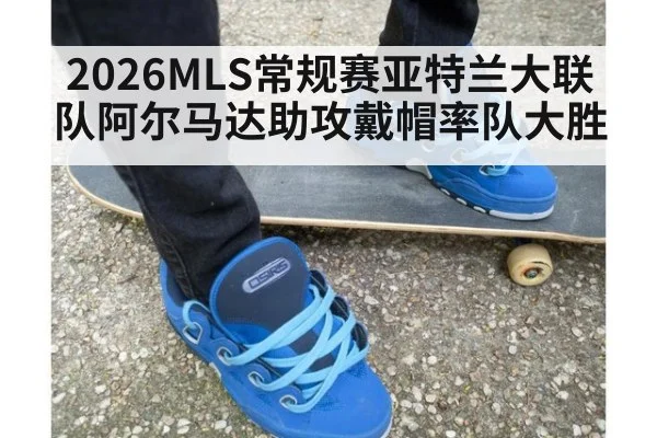 2026MLS常规赛亚特兰大联队阿尔马达助攻戴帽率队大胜