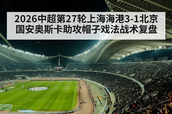 2026中超第27轮上海海港3-1北京国安奥斯卡助攻帽子戏法战术复盘