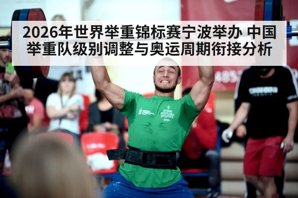 2026年世界举重锦标赛宁波举办 中国举重队级别调整与奥运周期衔接分析