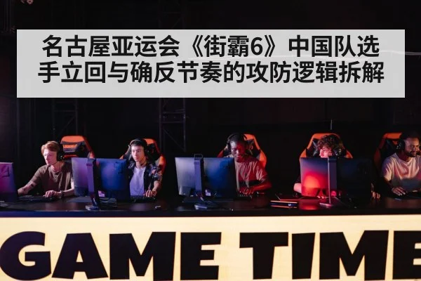 名古屋亚运会《街霸6》中国队选手立回与确反节奏的攻防逻辑拆解